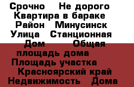 Срочно!!! Не дорого!!! Квартира в бараке. › Район ­ Минусинск › Улица ­ Станционная › Дом ­ 19 › Общая площадь дома ­ 35 › Площадь участка ­ 5 - Красноярский край Недвижимость » Дома, коттеджи, дачи продажа   